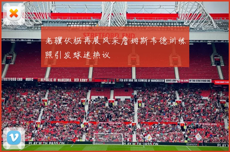 老骥伏枥再展风采詹姆斯韦德训练照引发球迷热议